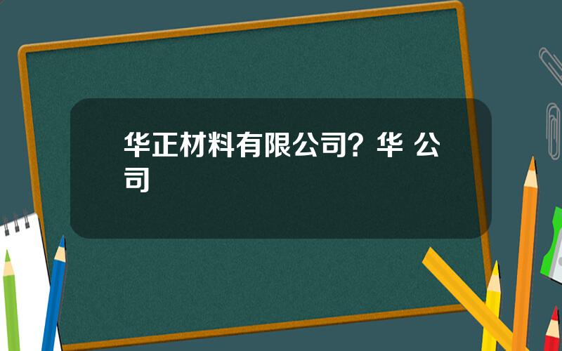 华正材料有限公司？华 公司